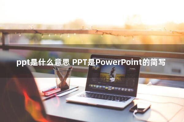 ppt是什么意思(PPT是PowerPoint的简写)